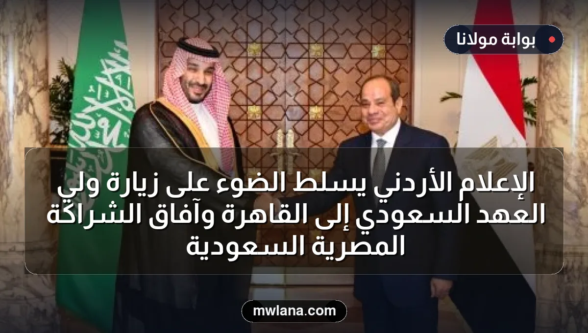 الإعلام الأردني يسلط الضوء على زيارة ولي العهد السعودي إلى القاهرة وآفاق الشراكة المصرية السعودية