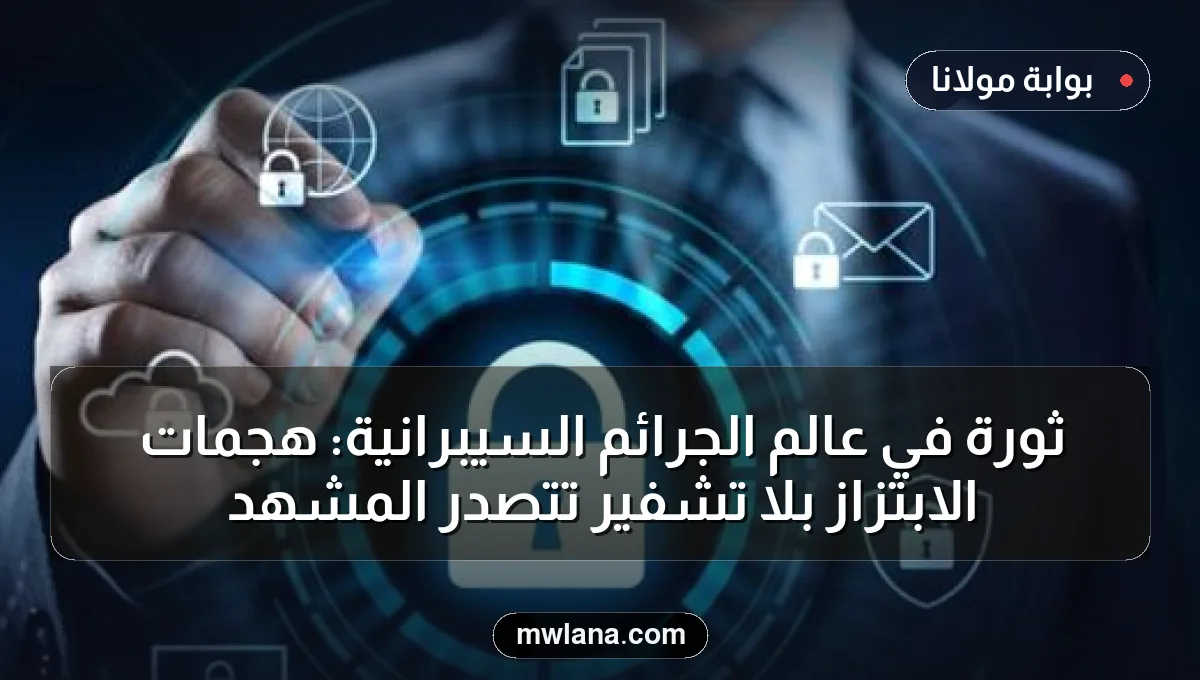 ثورة في عالم الجرائم السيبرانية: هجمات الابتزاز بلا تشفير تتصدر المشهد
