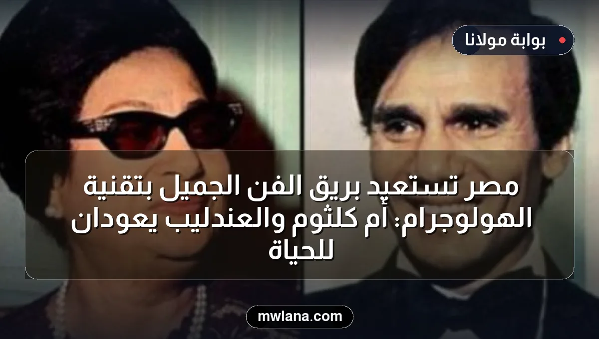 مصر تستعيد بريق الفن الجميل بتقنية الهولوجرام: أم كلثوم والعندليب يعودان للحياة