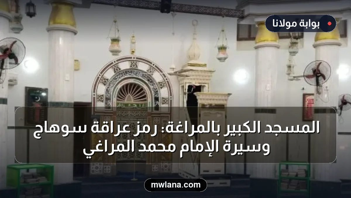 المسجد الكبير بالمراغة: رمز عراقة سوهاج وسيرة الإمام محمد المراغي