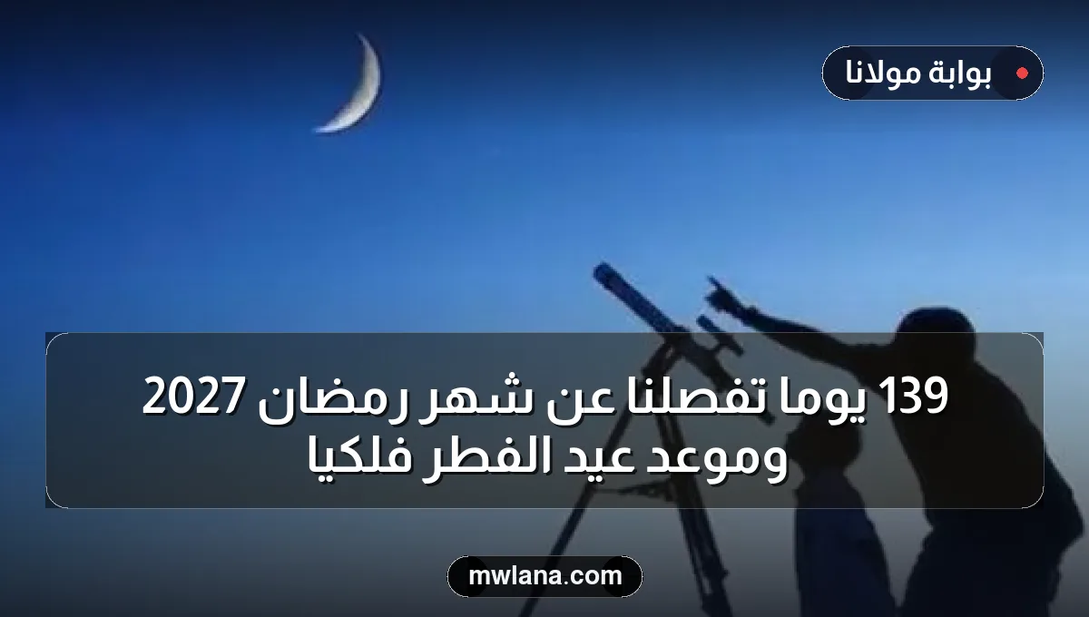 139 يوماً تفصلنا عن شهر رمضان 2027 وموعد عيد الفطر فلكياً