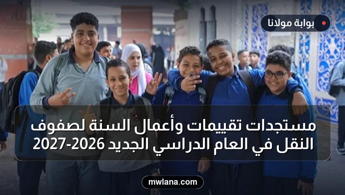 مستجدات تقييمات وأعمال السنة لصفوف النقل في العام الدراسي الجديد 2026-2027
