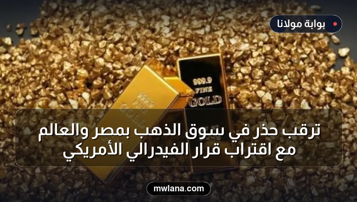 ترقب حذر في سوق الذهب بمصر والعالم مع اقتراب قرار الفيدرالي الأمريكي