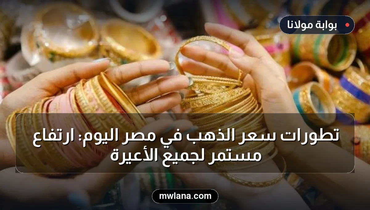 تطورات سعر الذهب في مصر اليوم: ارتفاع مستمر لجميع الأعيرة