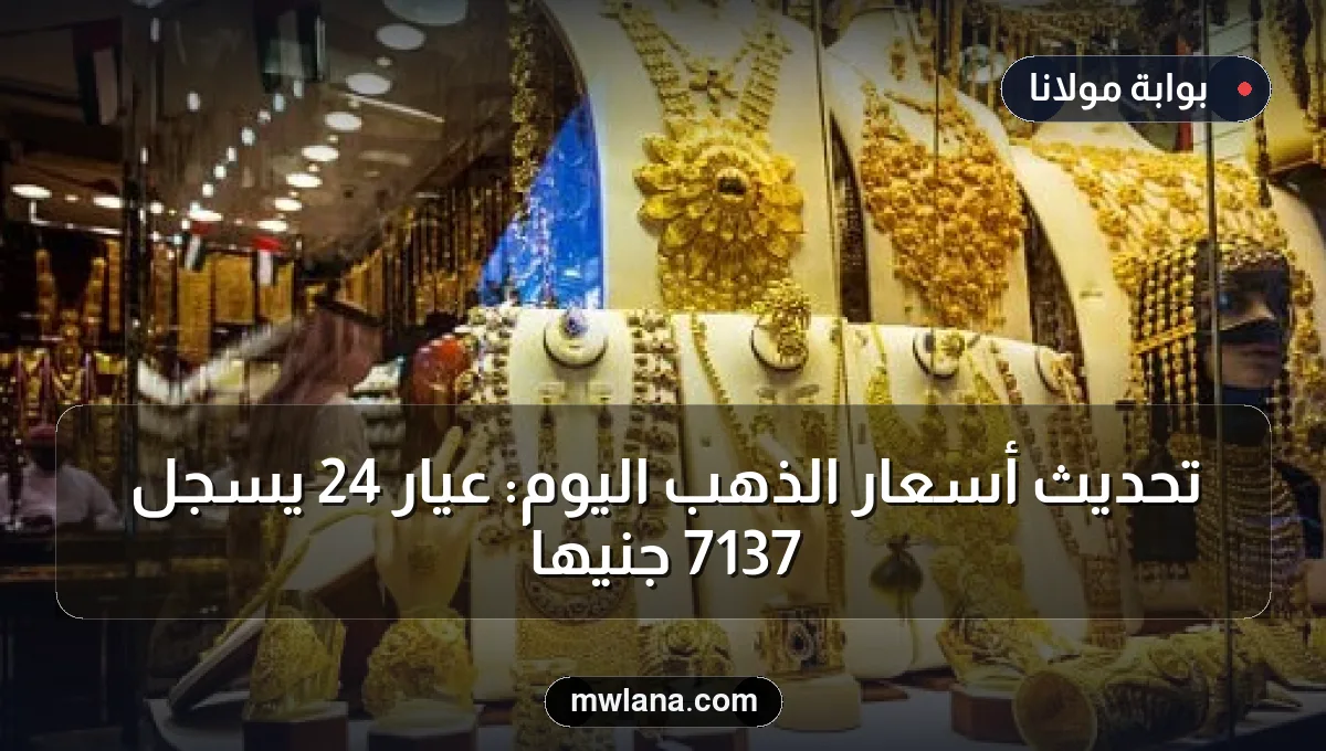 تحديث أسعار الذهب اليوم: عيار 24 يسجل 7137 جنيها