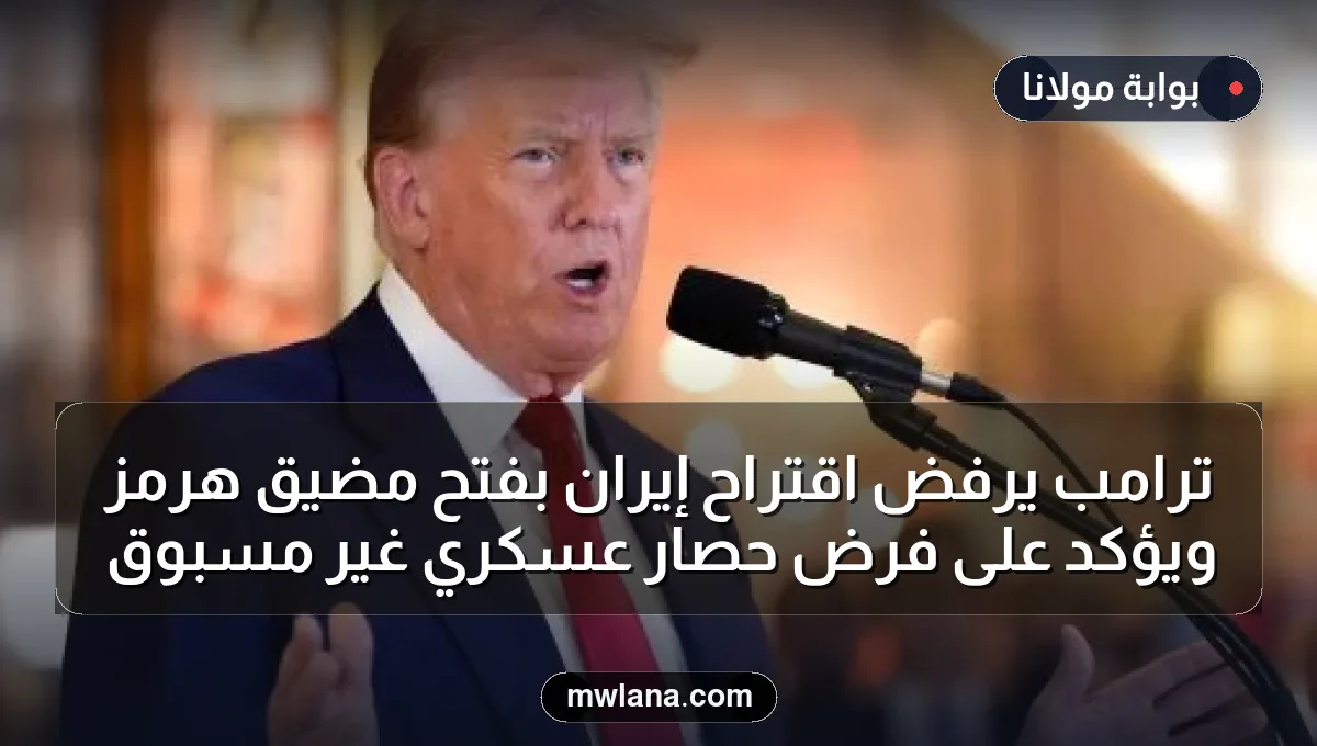 ترامب يرفض اقتراح إيران بفتح مضيق هرمز ويؤكد على فرض حصار عسكري غير مسبوق