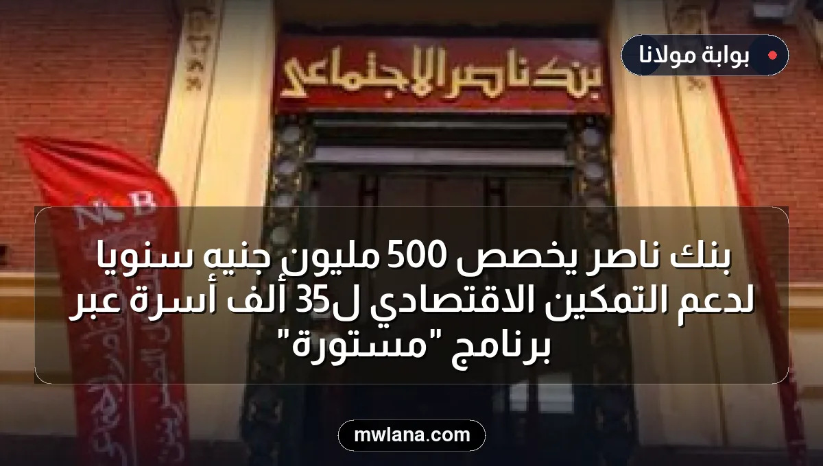 بنك ناصر يخصص 500 مليون جنيه سنويًا لدعم التمكين الاقتصادي لـ35 ألف أسرة عبر برنامج "مستورة"