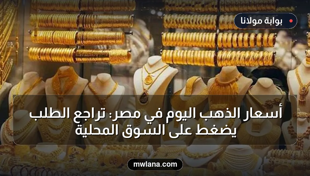 أسعار الذهب اليوم في مصر: تراجع الطلب يضغط على السوق المحلية