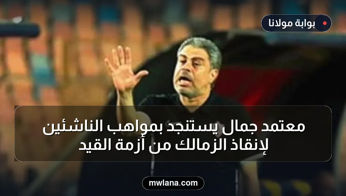 معتمد جمال يستنجد بمواهب الناشئين لإنقاذ الزمالك من أزمة القيد