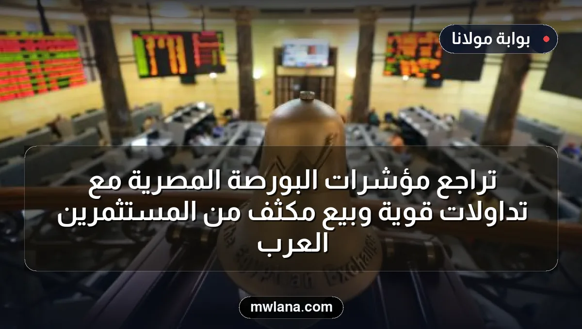 تراجع مؤشرات البورصة المصرية مع تداولات قوية وبيع مكثف من المستثمرين العرب