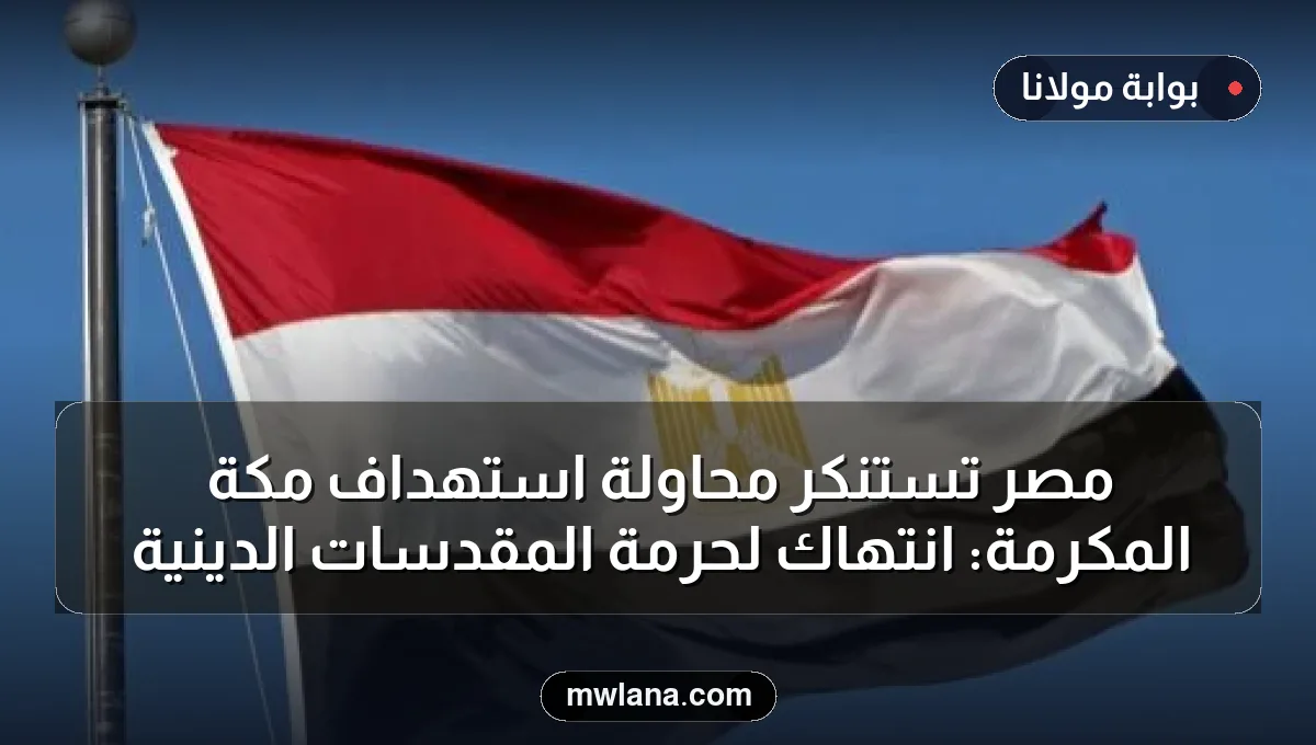 مصر تستنكر محاولة استهداف مكة المكرمة: انتهاك لحرمة المقدسات الدينية