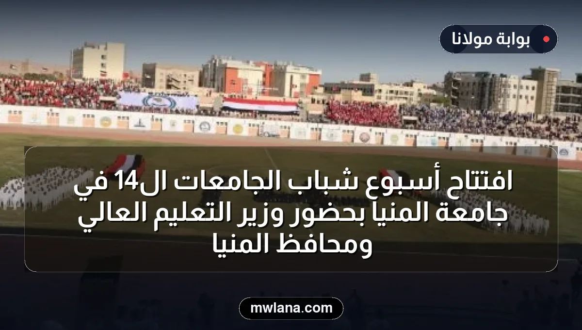 افتتاح أسبوع شباب الجامعات الـ14 في جامعة المنيا بحضور وزير التعليم العالي ومحافظ المنيا