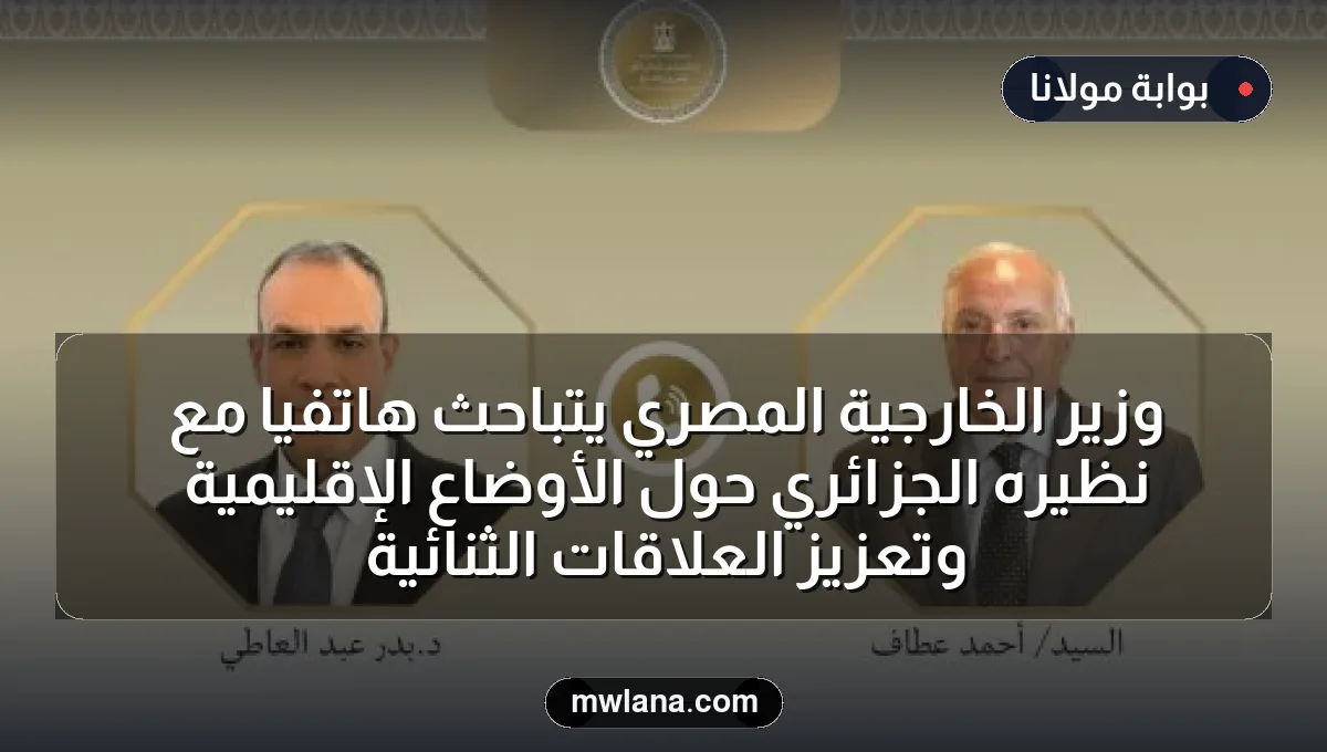 وزير الخارجية المصري يتباحث هاتفياً مع نظيره الجزائري حول الأوضاع الإقليمية وتعزيز العلاقات الثنائية