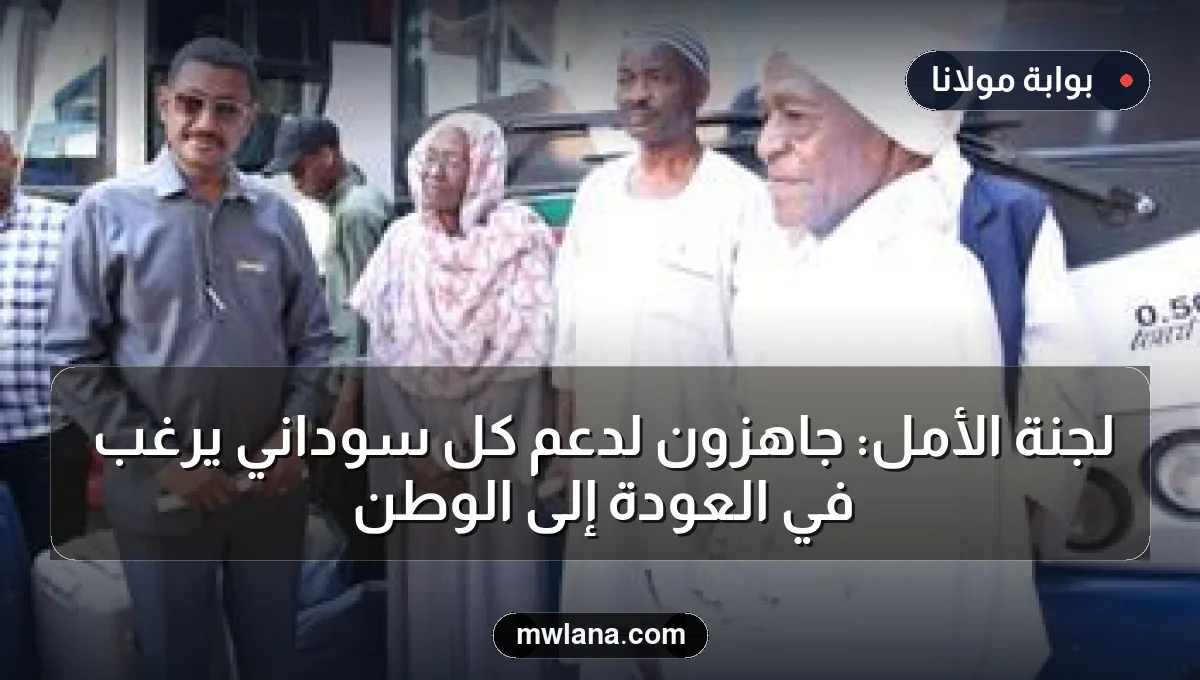 لجنة الأمل: جاهزون لدعم كل سوداني يرغب في العودة إلى الوطن