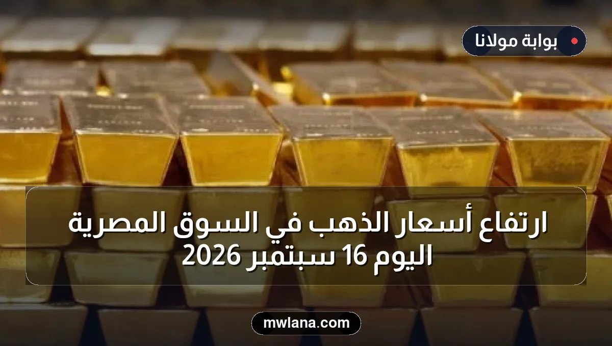 ارتفاع أسعار الذهب في السوق المصرية اليوم 16 سبتمبر 2026