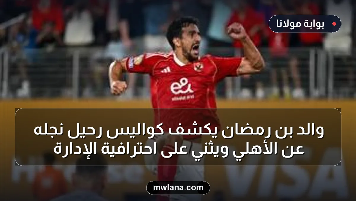والد بن رمضان يكشف كواليس رحيل نجله عن الأهلي ويثني على احترافية الإدارة
