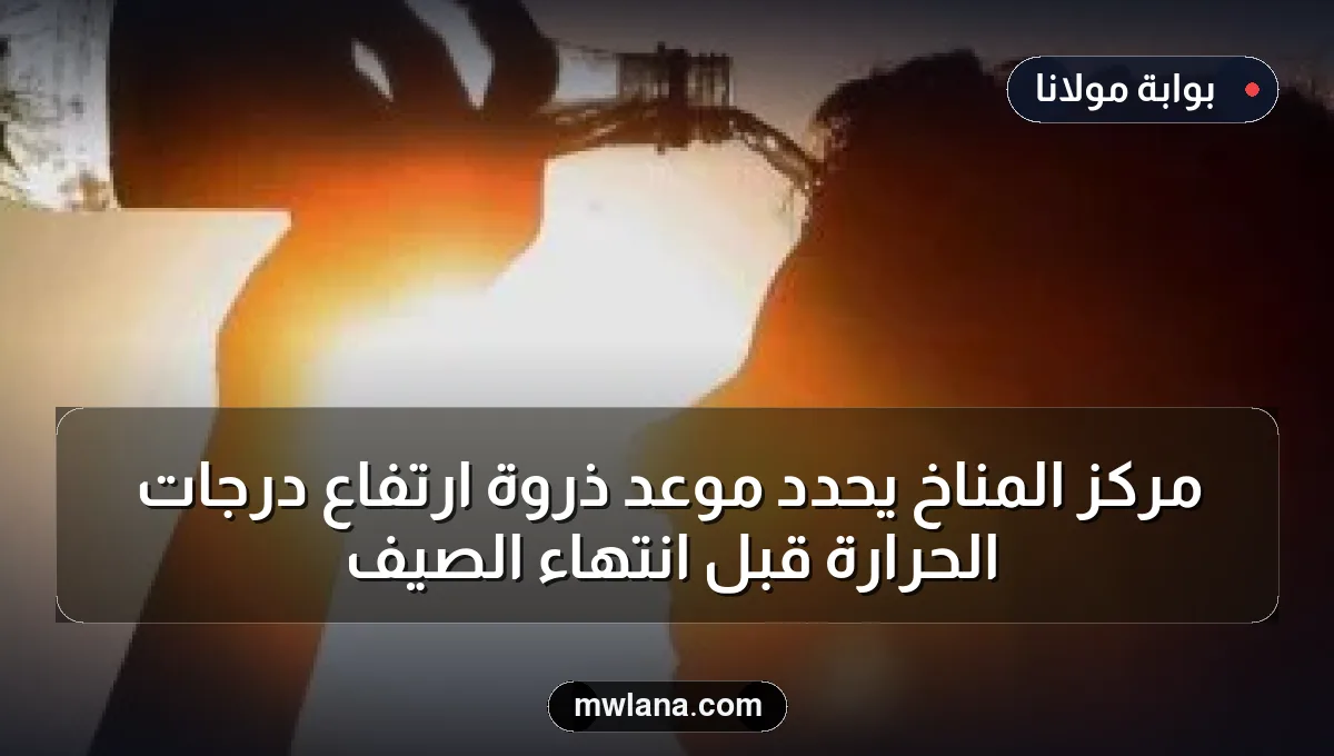 مركز المناخ يحدد موعد ذروة ارتفاع درجات الحرارة قبل انتهاء الصيف