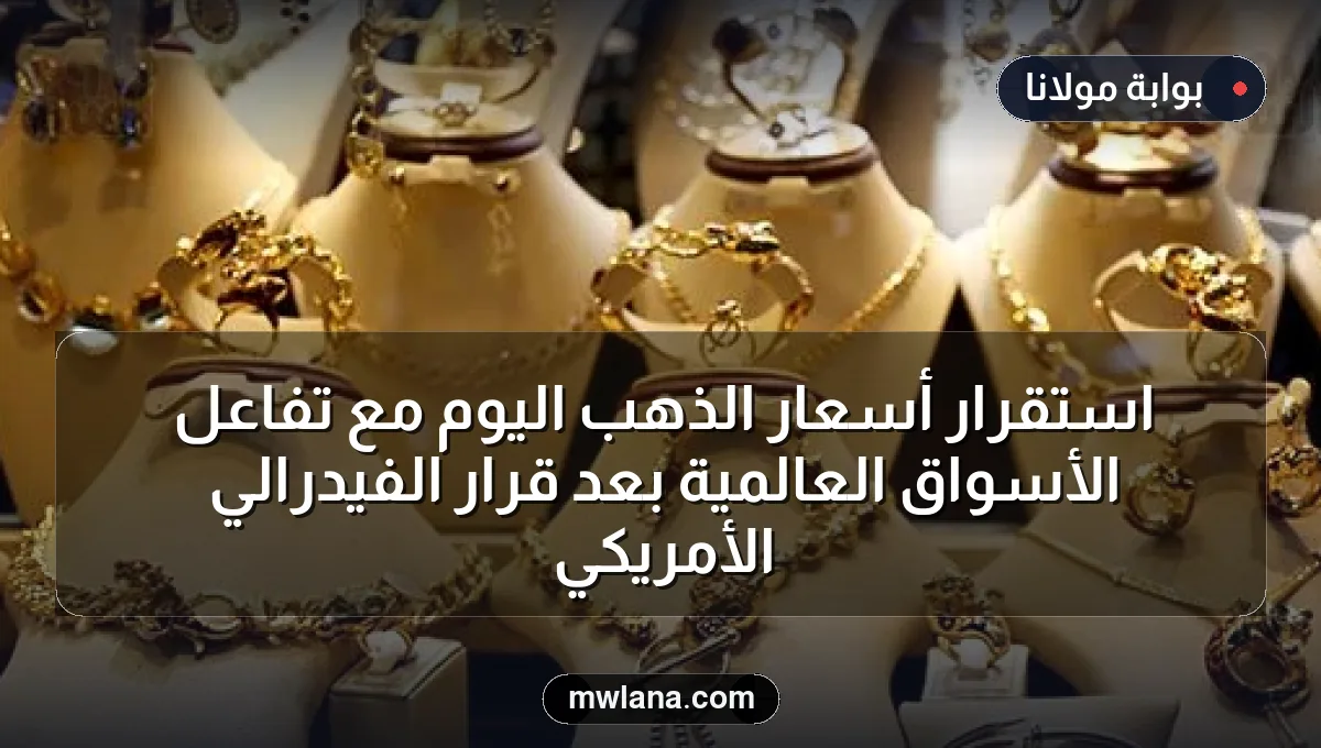 استقرار أسعار الذهب اليوم مع تفاعل الأسواق العالمية بعد قرار الفيدرالي الأمريكي