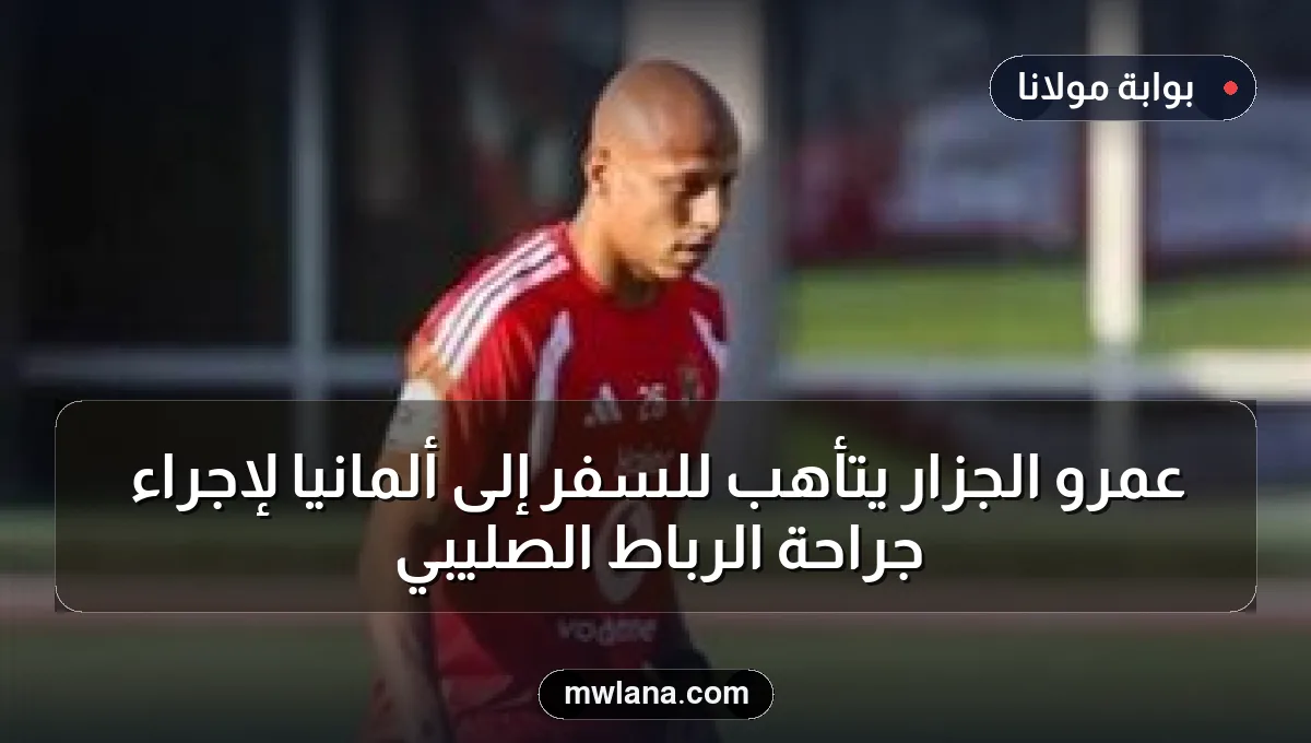 عمرو الجزار يتأهب للسفر إلى ألمانيا لإجراء جراحة الرباط الصليبي