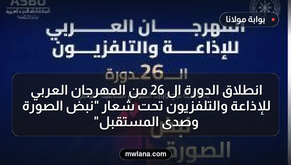 انطلاق الدورة الـ 26 من المهرجان العربي للإذاعة والتلفزيون تحت شعار "نبض الصورة وصدى المستقبل"