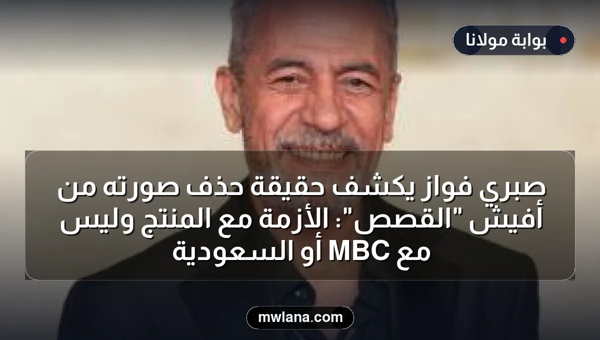 صبري فواز يكشف حقيقة حذف صورته من أفيش "القصص": الأزمة مع المنتج وليس مع MBC أو السعودية