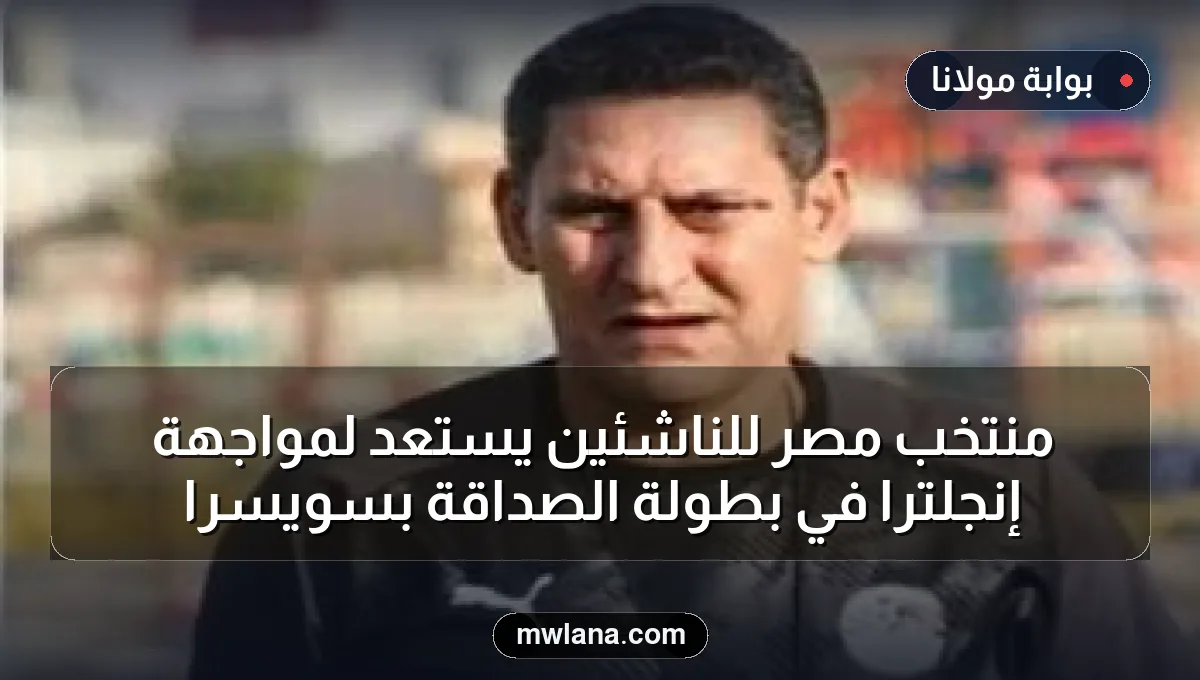 منتخب مصر للناشئين يستعد لمواجهة إنجلترا في بطولة الصداقة بسويسرا