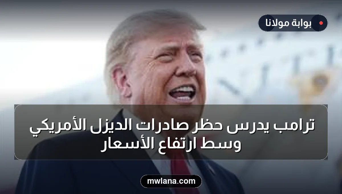 ترامب يدرس حظر صادرات الديزل الأمريكي وسط ارتفاع الأسعار