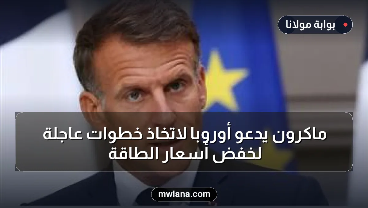 ماكرون يدعو أوروبا لاتخاذ خطوات عاجلة لخفض أسعار الطاقة