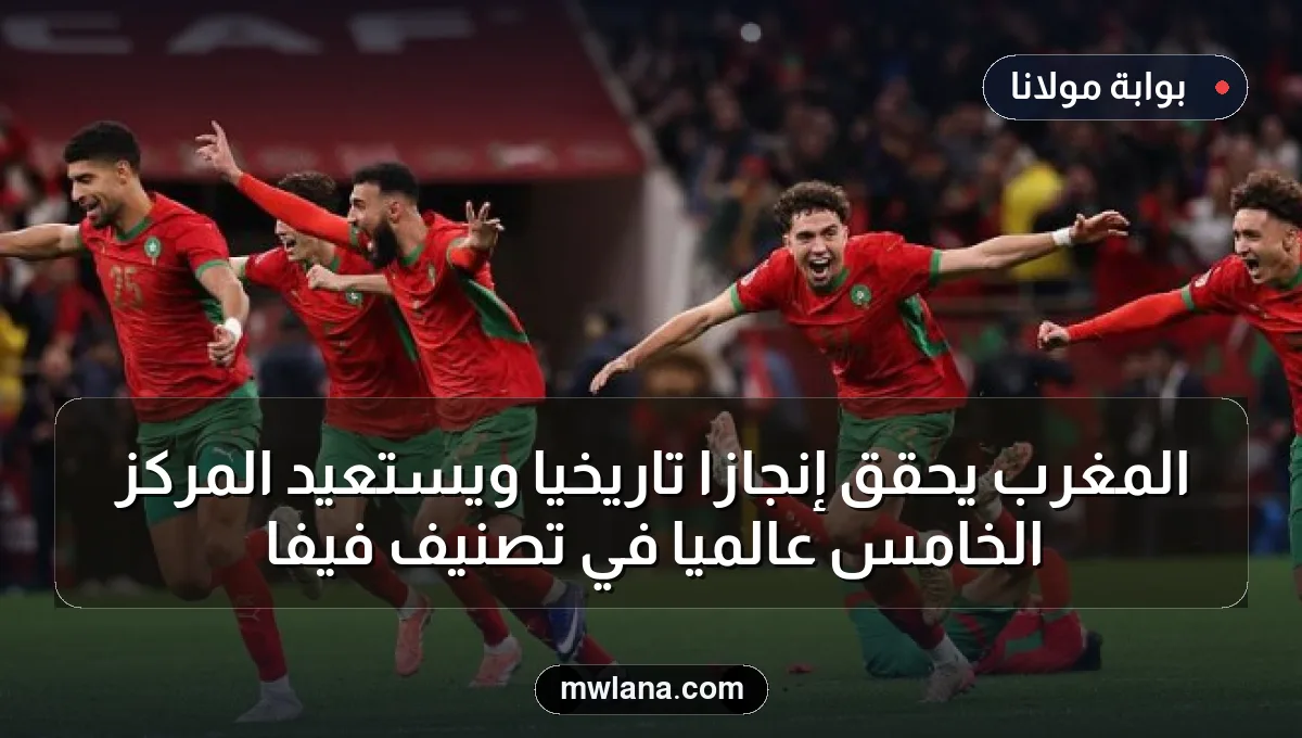 المغرب يحقق إنجازًا تاريخيًا ويستعيد المركز الخامس عالميًا في تصنيف فيفا