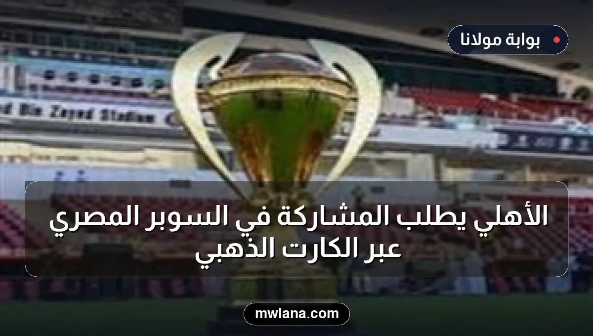 الأهلي يطلب المشاركة في السوبر المصري عبر الكارت الذهبي