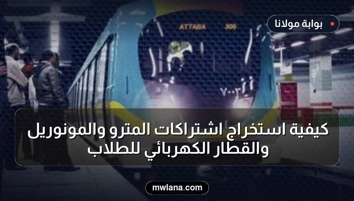 كيفية استخراج اشتراكات المترو والمونوريل والقطار الكهربائي للطلاب