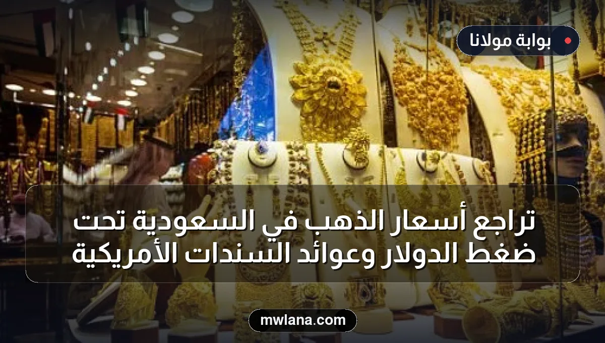 تراجع أسعار الذهب في السعودية تحت ضغط الدولار وعوائد السندات الأمريكية