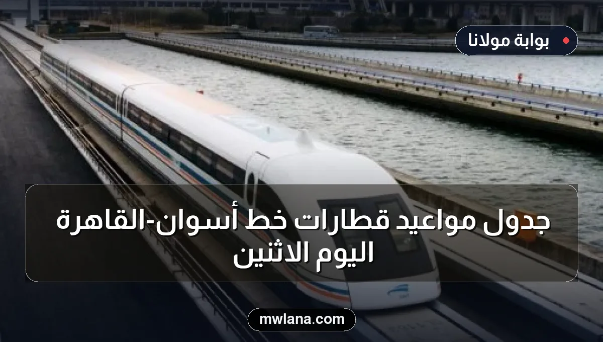 جدول مواعيد قطارات خط أسوان-القاهرة اليوم الاثنين