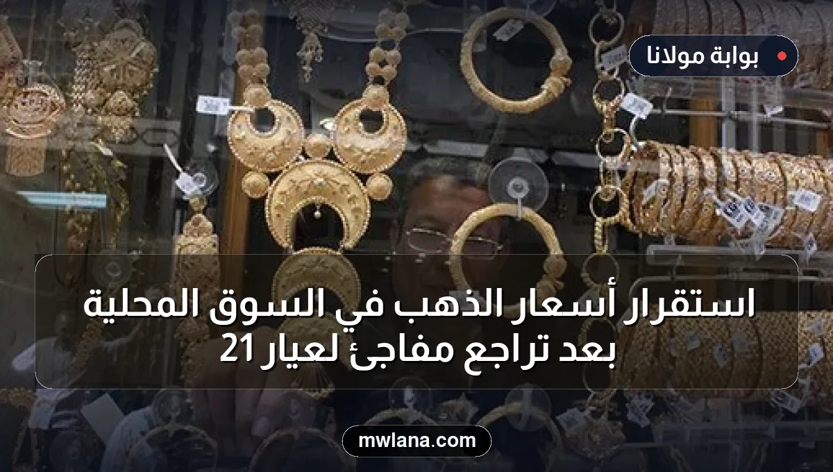 استقرار أسعار الذهب في السوق المحلية بعد تراجع مفاجئ لعيار 21