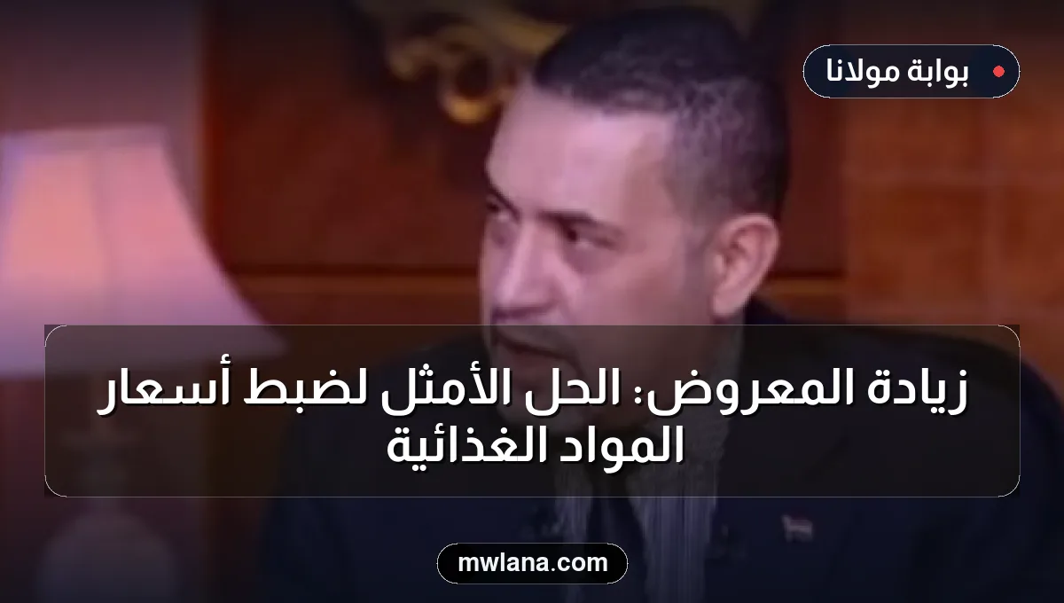 زيادة المعروض: الحل الأمثل لضبط أسعار المواد الغذائية