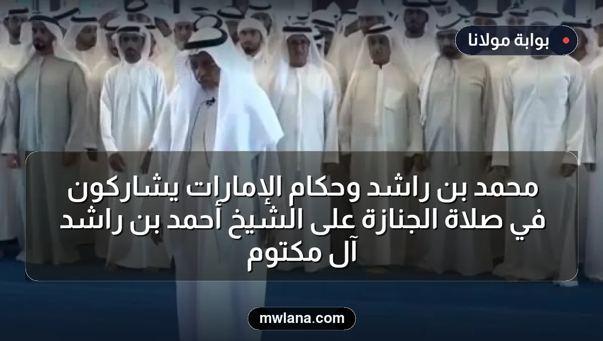 محمد بن راشد وحكام الإمارات يشاركون في صلاة الجنازة على الشيخ أحمد بن راشد آل مكتوم