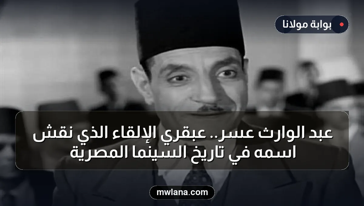 عبد الوارث عسر.. عبقري الإلقاء الذي نقش اسمه في تاريخ السينما المصرية