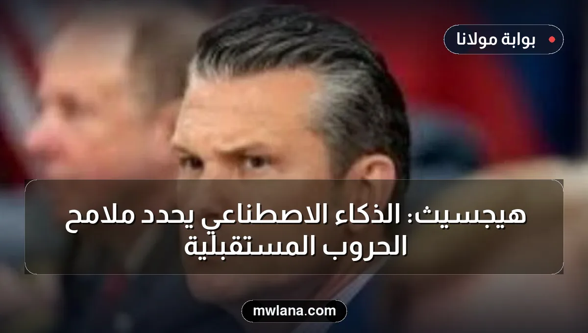 هيجسيث: الذكاء الاصطناعي يحدد ملامح الحروب المستقبلية