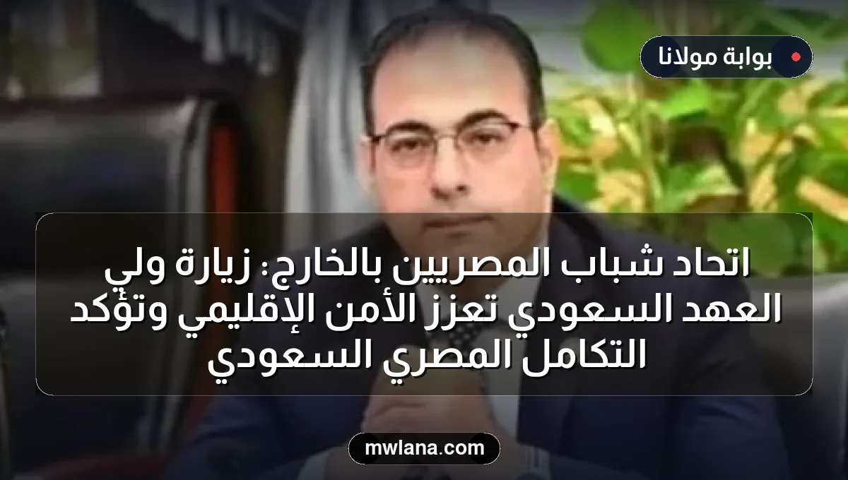 اتحاد شباب المصريين بالخارج: زيارة ولي العهد السعودي تعزز الأمن الإقليمي وتؤكد التكامل المصري السعودي