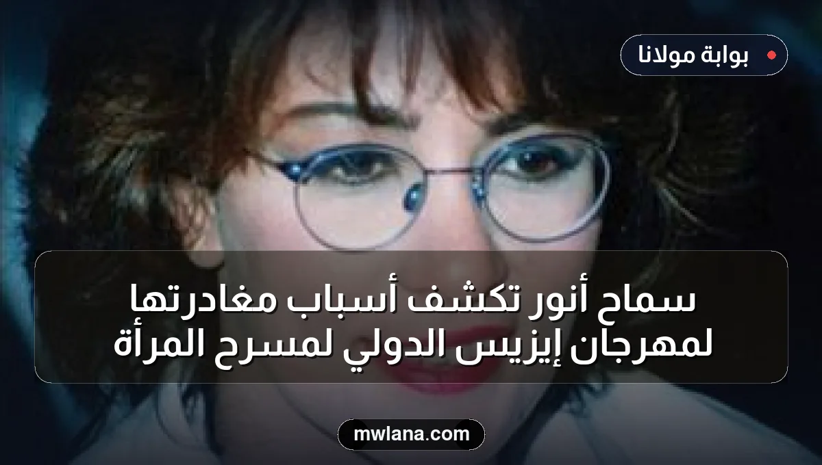 سماح أنور تكشف أسباب مغادرتها لمهرجان إيزيس الدولي لمسرح المرأة