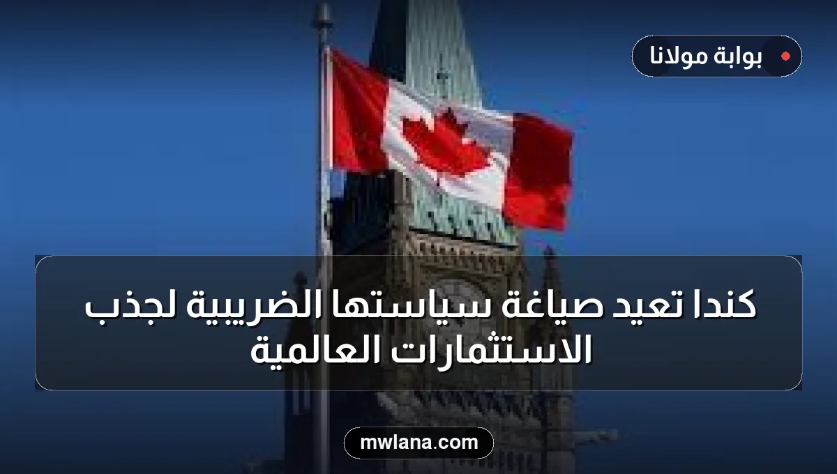 كندا تعيد صياغة سياستها الضريبية لجذب الاستثمارات العالمية