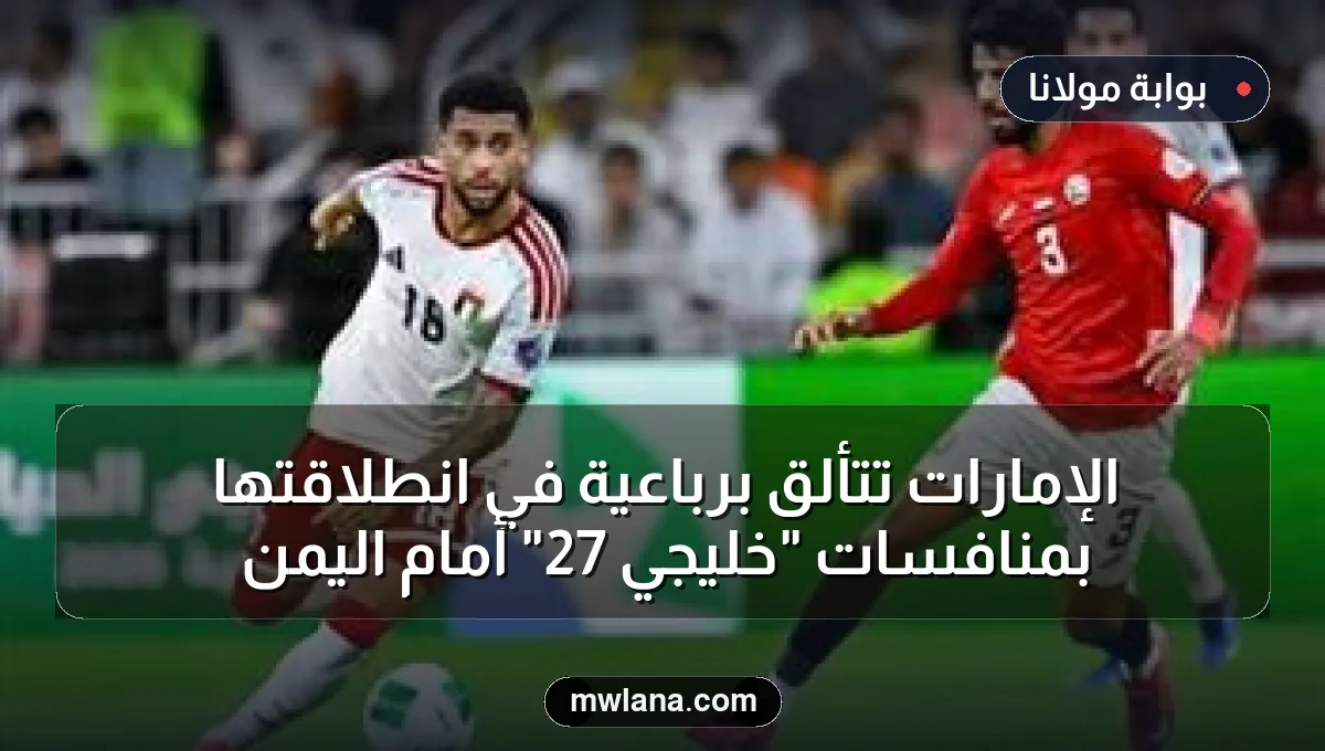 الإمارات تتألق برباعية في انطلاقتها بمنافسات "خليجي 27" أمام اليمن