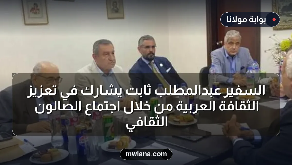 السفير عبدالمطلب ثابت يشارك في تعزيز الثقافة العربية من خلال اجتماع الصالون الثقافي