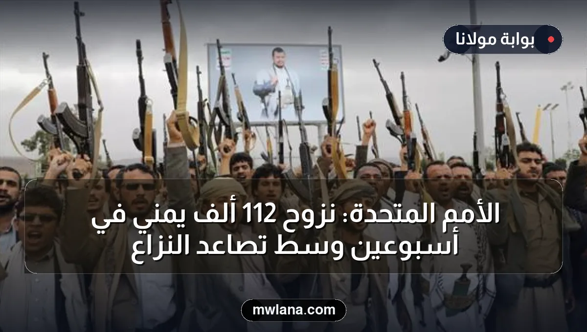 الأمم المتحدة: نزوح 112 ألف يمني في أسبوعين وسط تصاعد النزاع