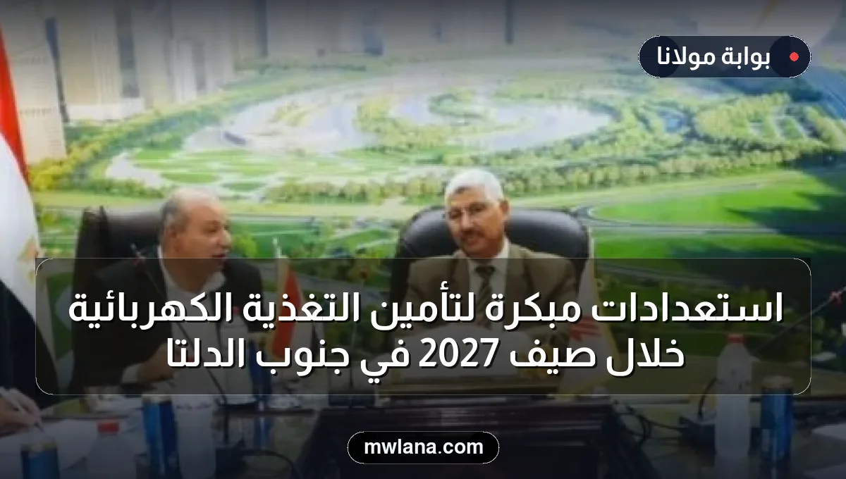 استعدادات مبكرة لتأمين التغذية الكهربائية خلال صيف 2027 في جنوب الدلتا