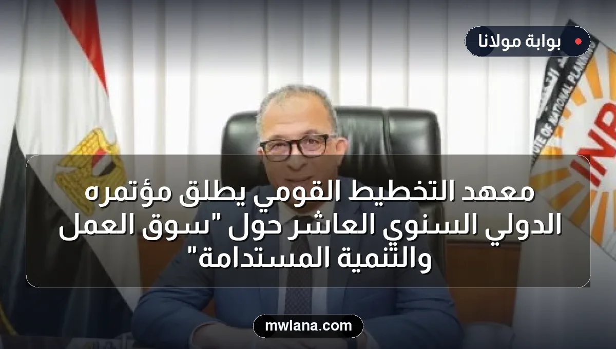 معهد التخطيط القومي يطلق مؤتمره الدولي السنوي العاشر حول "سوق العمل والتنمية المستدامة"