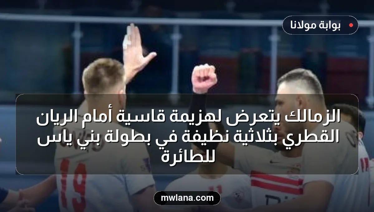 الزمالك يتعرض لهزيمة قاسية أمام الريان القطري بثلاثية نظيفة في بطولة بني ياس للطائرة