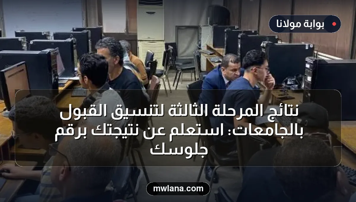 نتائج المرحلة الثالثة لتنسيق القبول بالجامعات: استعلم عن نتيجتك برقم جلوسك