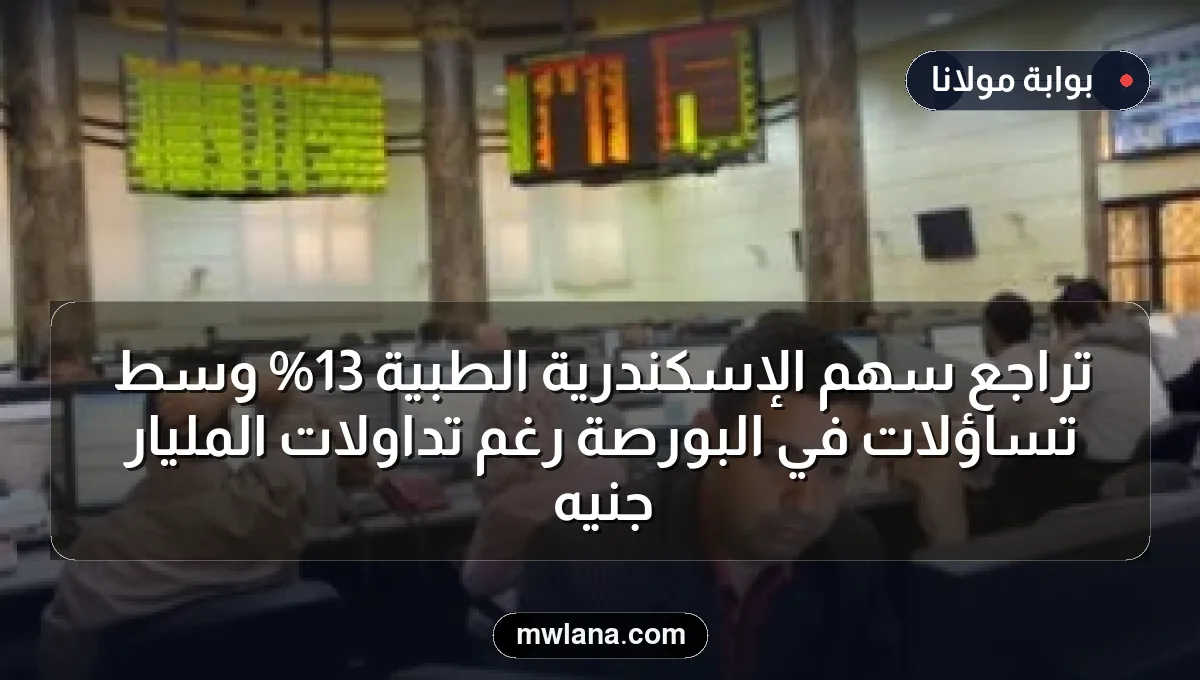 تراجع سهم الإسكندرية الطبية 13% وسط تساؤلات في البورصة رغم تداولات المليار جنيه