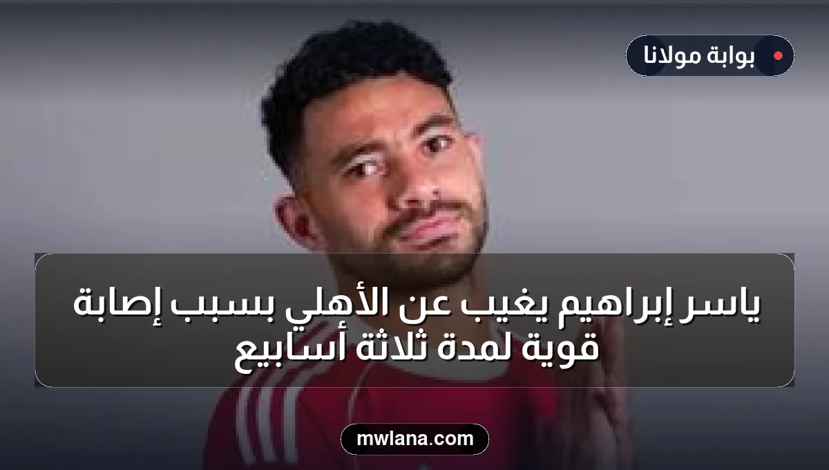 ياسر إبراهيم يغيب عن الأهلي بسبب إصابة قوية لمدة ثلاثة أسابيع